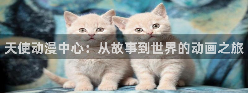 免费a漫动漫天堂.：天使动漫中心：从故事到世界的动画之旅