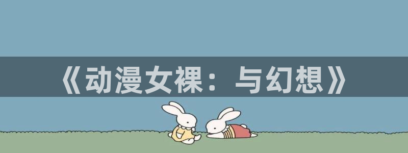 动漫天堂免费在线观看：《动漫女裸：与幻想》