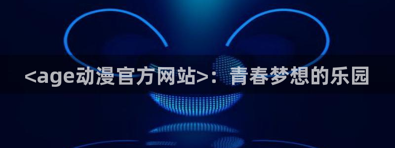 免费a漫动漫天堂.：<age动漫官方网站>：青春梦想的乐园